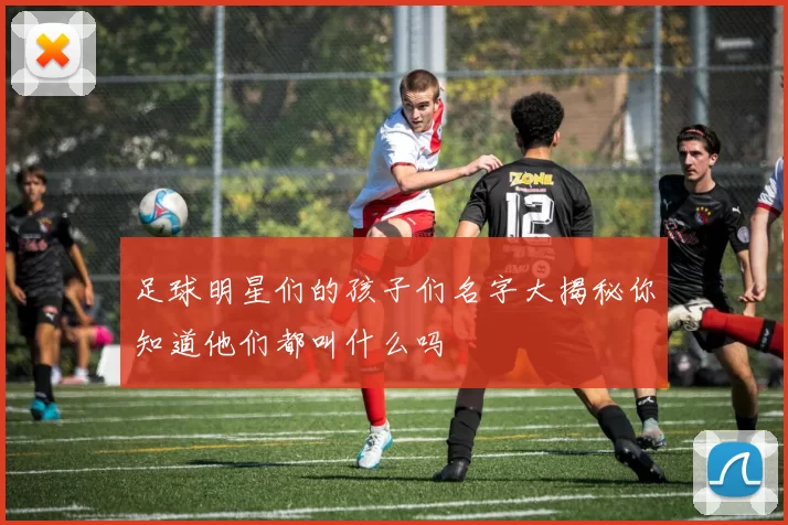 足球明星们的孩子们名字大揭秘你知道他们都叫什么吗