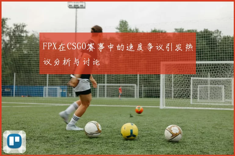 FPX在CSGO赛事中的速度争议引发热议分析与讨论