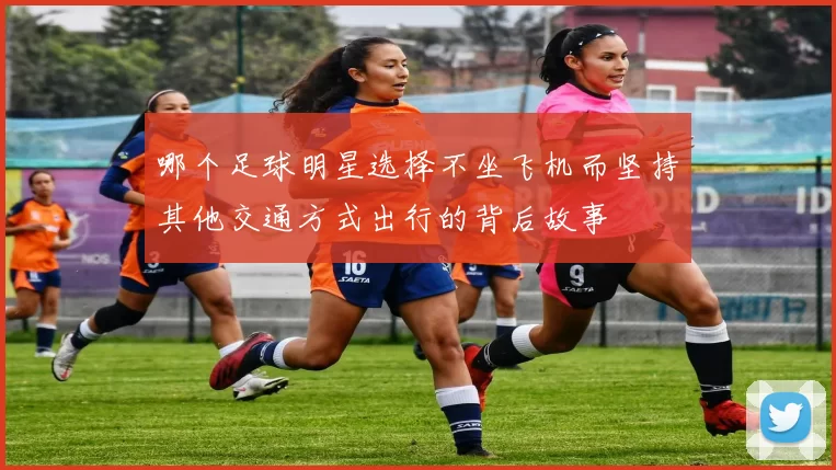 哪个足球明星选择不坐飞机而坚持其他交通方式出行的背后故事