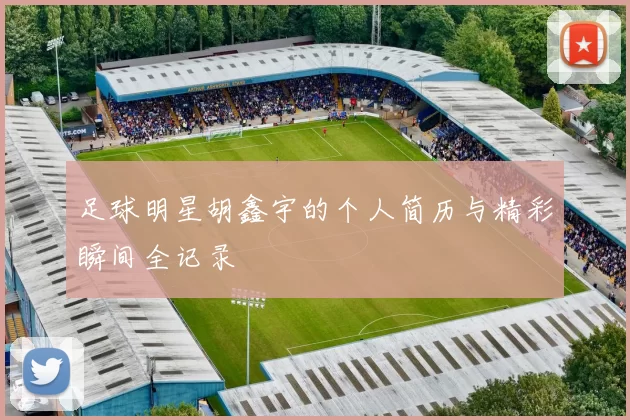足球明星胡鑫宇的个人简历与精彩瞬间全记录