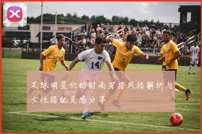 足球明星们的时尚穿搭风格解析与女性搭配灵感分享