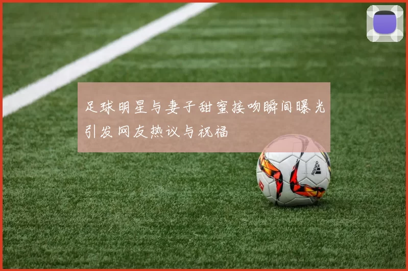足球明星与妻子甜蜜接吻瞬间曝光引发网友热议与祝福