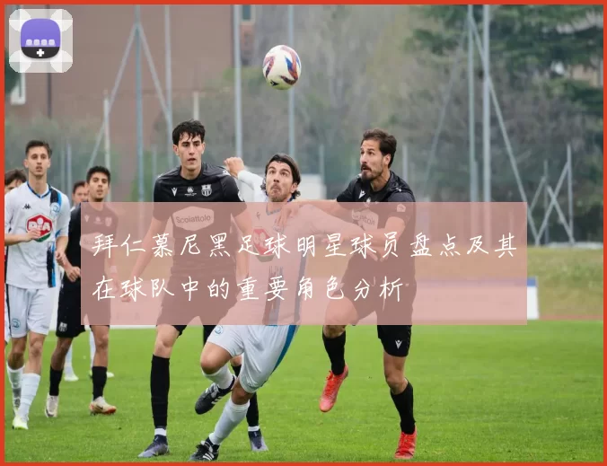 拜仁慕尼黑足球明星球员盘点及其在球队中的重要角色分析