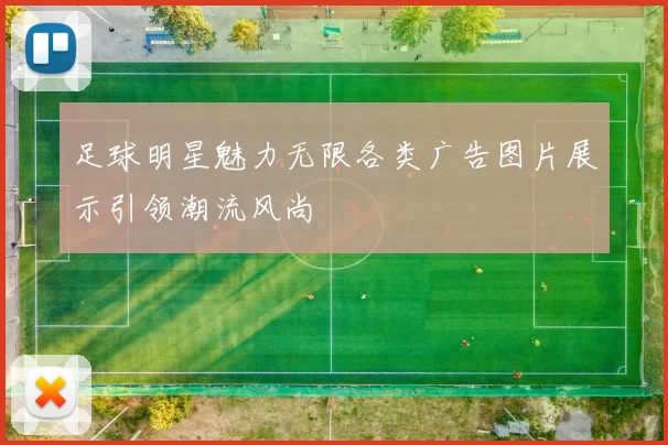 足球明星魅力无限各类广告图片展示引领潮流风尚