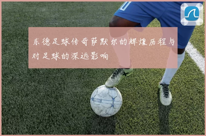 东德足球传奇萨默尔的辉煌历程与对足球的深远影响