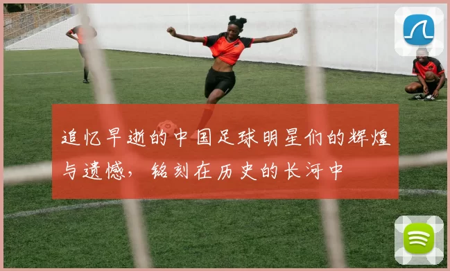 追忆早逝的中国足球明星们的辉煌与遗憾，铭刻在历史的长河中