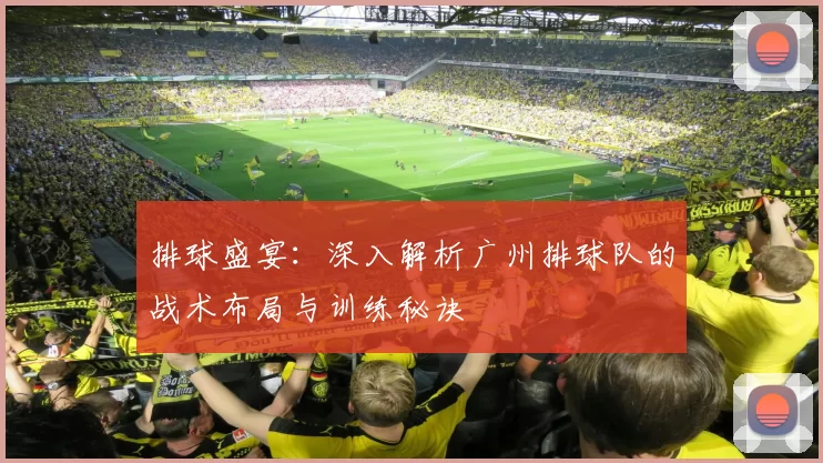 排球盛宴：深入解析广州排球队的战术布局与训练秘诀