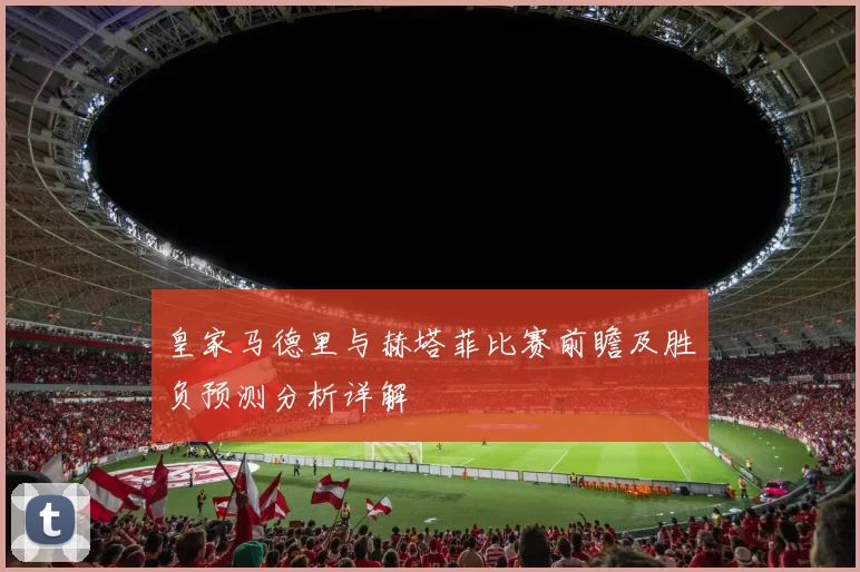 皇家马德里与赫塔菲比赛前瞻及胜负预测分析详解