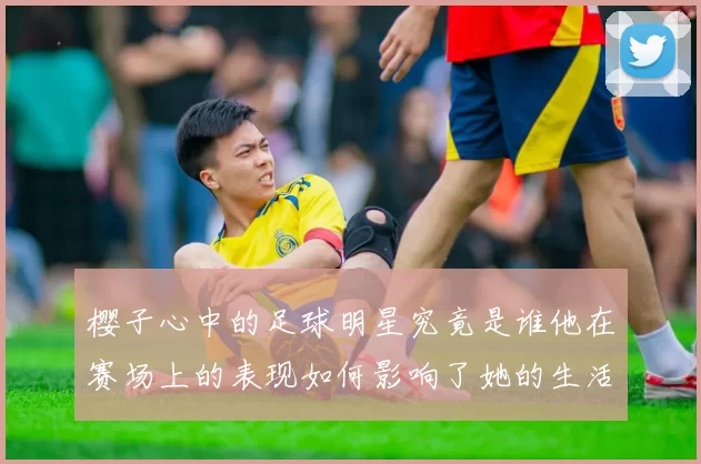 樱子心中的足球明星究竟是谁他在赛场上的表现如何影响了她的生活