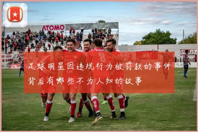 足球明星因违规行为被罚款的事件背后有哪些不为人知的故事