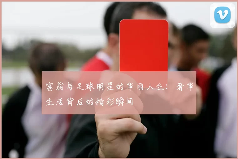富翁与足球明星的华丽人生：奢华生活背后的精彩瞬间