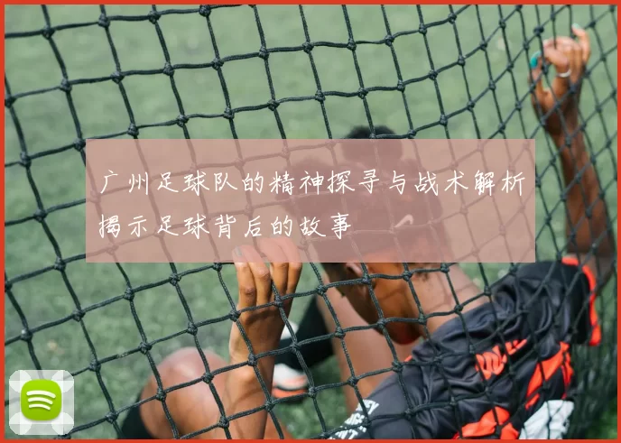 广州足球队的精神探寻与战术解析揭示足球背后的故事
