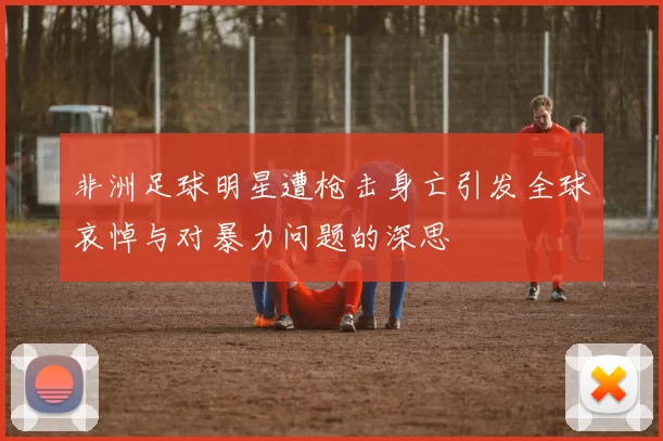 非洲足球明星遭枪击身亡引发全球哀悼与对暴力问题的深思