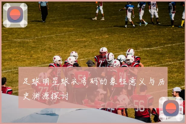 足球明星球衣号码的象征意义与历史渊源探讨