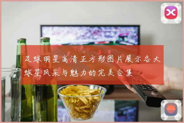 足球明星高清正方形图片展示各大球星风采与魅力的完美合集
