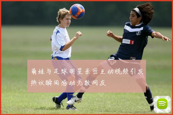 萌娃与足球明星亲密互动视频引发热议瞬间感动无数网友