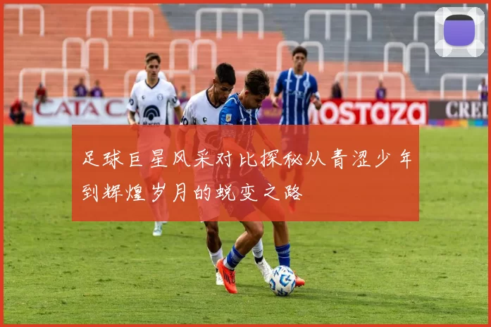 足球巨星风采对比探秘从青涩少年到辉煌岁月的蜕变之路