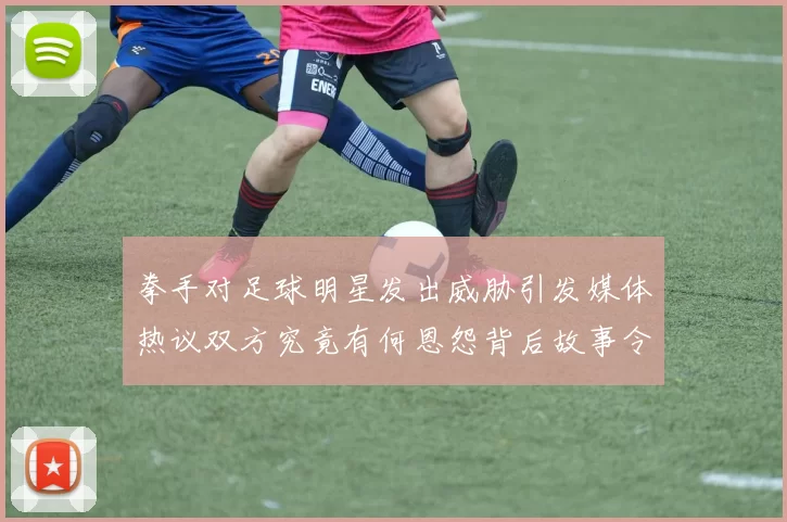 拳手对足球明星发出威胁引发媒体热议双方究竟有何恩怨背后故事令人关注
