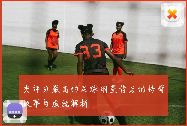 史评分最高的足球明星背后的传奇故事与成就解析