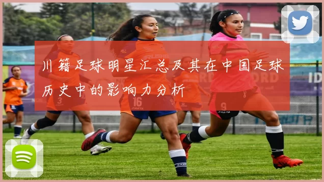 川籍足球明星汇总及其在中国足球历史中的影响力分析