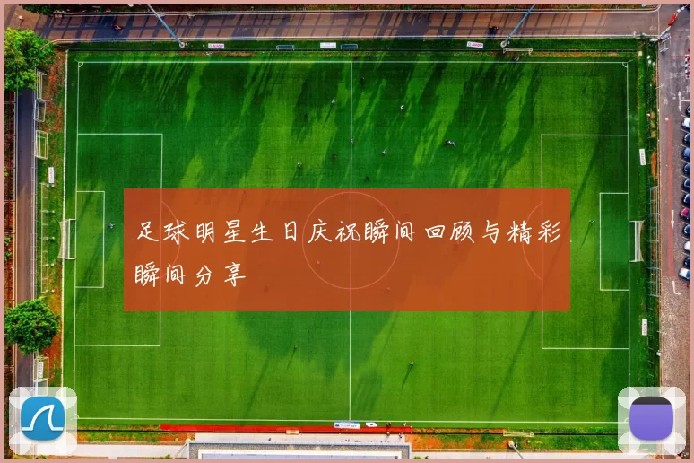 足球明星生日庆祝瞬间回顾与精彩瞬间分享