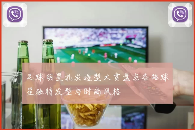 足球明星扎发造型大赏盘点各路球星独特发型与时尚风格