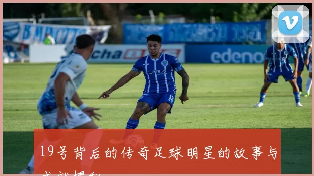 19号背后的传奇足球明星的故事与成就揭秘