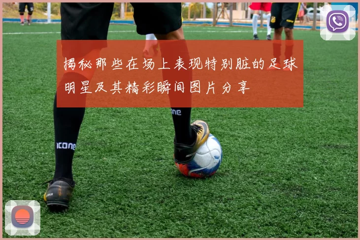 揭秘那些在场上表现特别脏的足球明星及其精彩瞬间图片分享