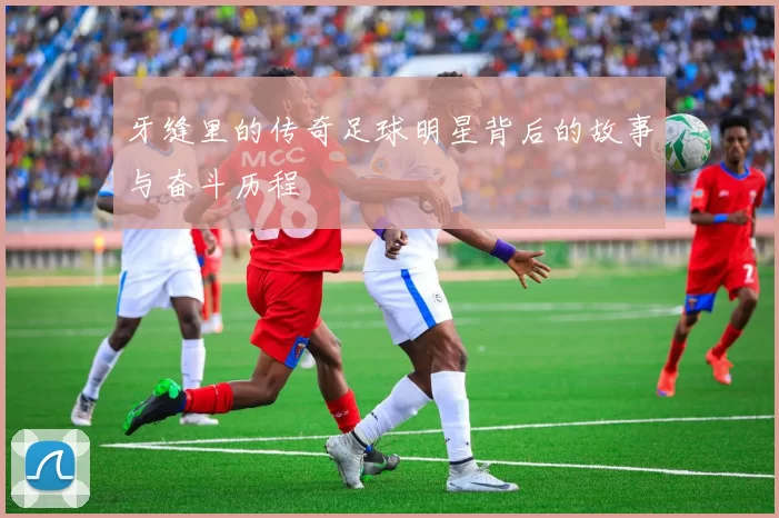 牙缝里的传奇足球明星背后的故事与奋斗历程