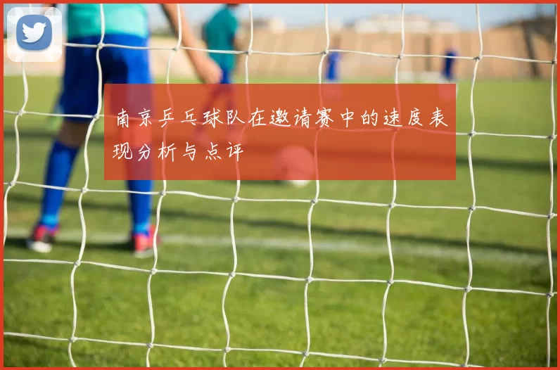 南京乒乓球队在邀请赛中的速度表现分析与点评