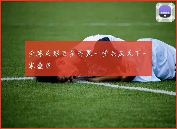 全球足球巨星齐聚一堂共庆天下一家盛典