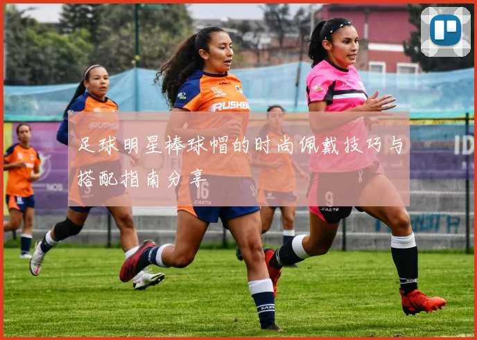 足球明星棒球帽的时尚佩戴技巧与搭配指南分享