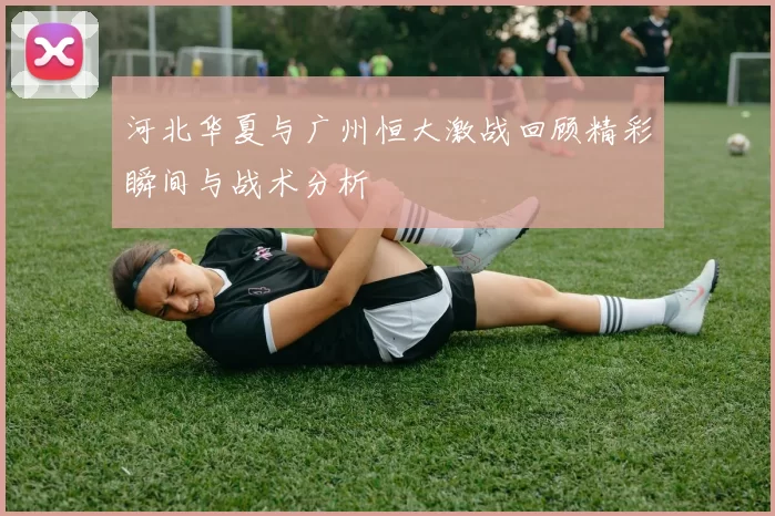 河北华夏与广州恒大激战回顾精彩瞬间与战术分析