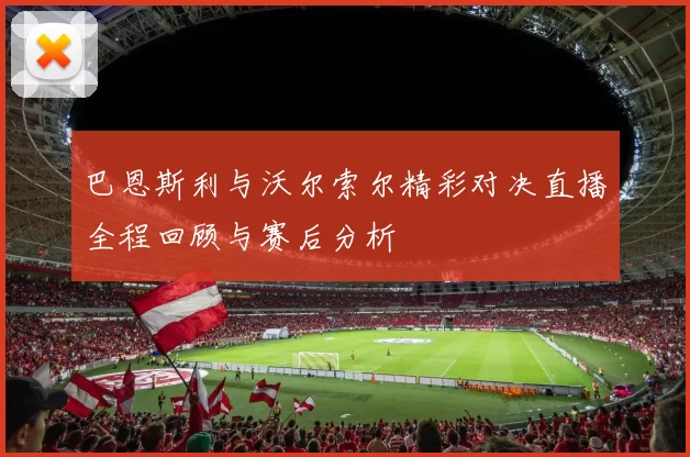 巴恩斯利与沃尔索尔精彩对决直播全程回顾与赛后分析