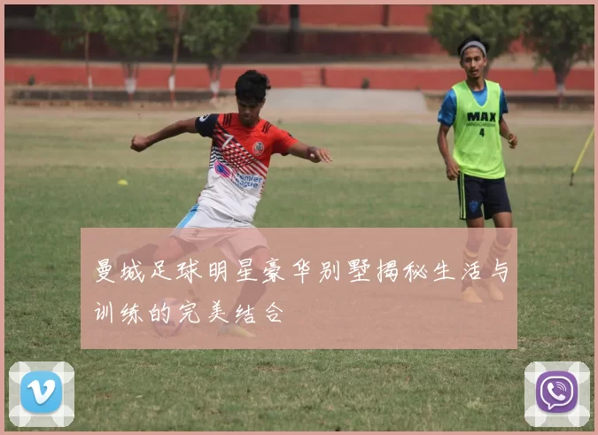 曼城足球明星豪华别墅揭秘生活与训练的完美结合