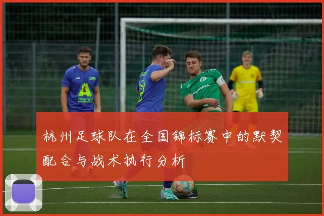 杭州足球队在全国锦标赛中的默契配合与战术执行分析