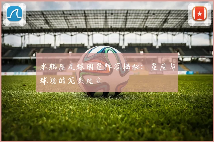 水瓶座足球明星阵容揭秘：星座与球场的完美结合