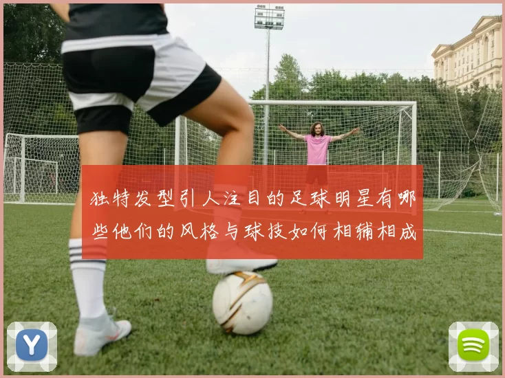 独特发型引人注目的足球明星有哪些他们的风格与球技如何相辅相成
