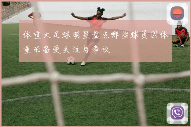 体重大足球明星盘点哪些球员因体重而备受关注与争议