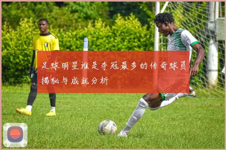 足球明星谁是夺冠最多的传奇球员揭秘与成就分析