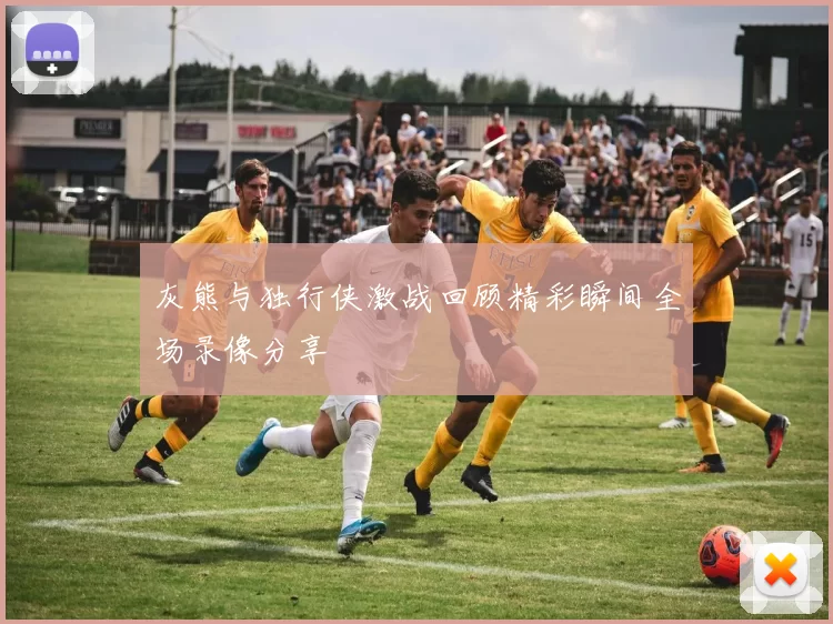 灰熊与独行侠激战回顾精彩瞬间全场录像分享
