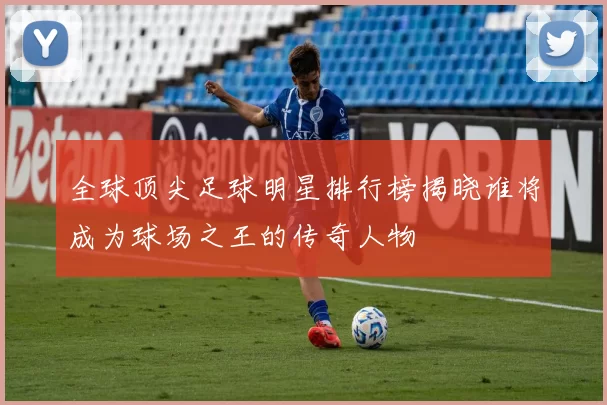 全球顶尖足球明星排行榜揭晓谁将成为球场之王的传奇人物