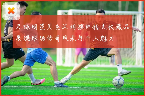 足球明星贝克汉姆摆件精美收藏品展现球场传奇风采与个人魅力