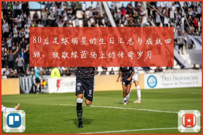 80后足球明星的生日汇总与成就回顾，致敬绿茵场上的传奇岁月