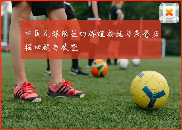 中国足球明星的辉煌成就与荣誉历程回顾与展望