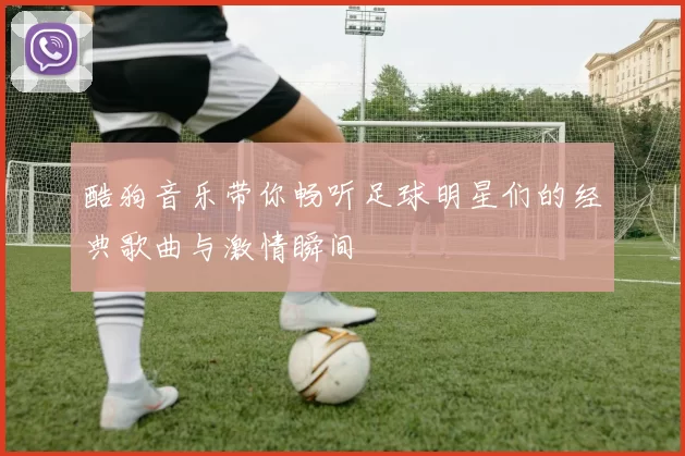 酷狗音乐带你畅听足球明星们的经典歌曲与激情瞬间