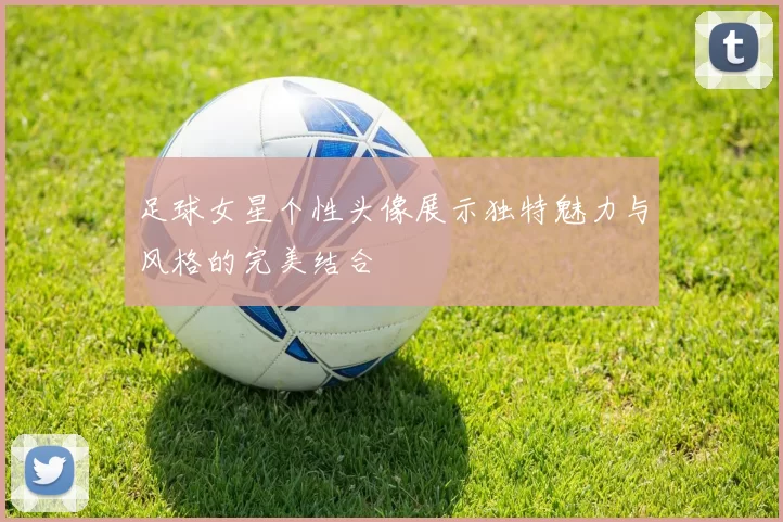 足球女星个性头像展示独特魅力与风格的完美结合