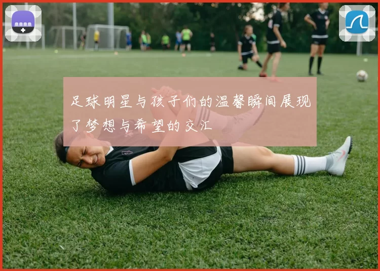 足球明星与孩子们的温馨瞬间展现了梦想与希望的交汇
