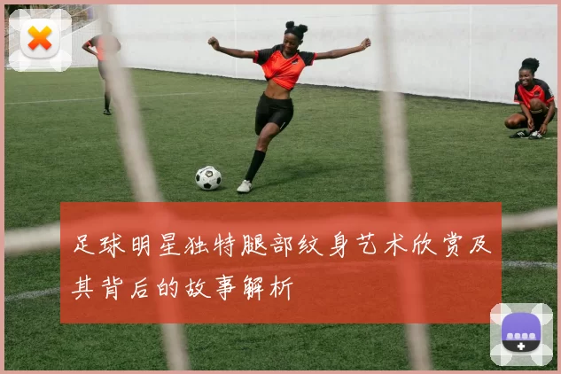 足球明星独特腿部纹身艺术欣赏及其背后的故事解析