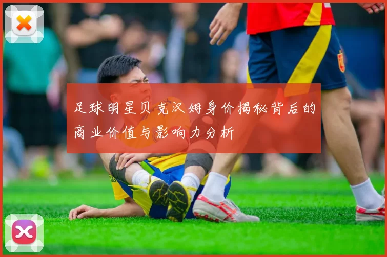 足球明星贝克汉姆身价揭秘背后的商业价值与影响力分析